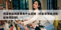 抖音粉丝和获赞有什么区别（抖音获赞关注粉丝有何区别）