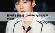 推特收不到推送（twitter为什么收不到短信）