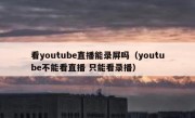 看youtube直播能录屏吗（youtube不能看直播 只能看录播）