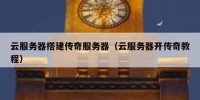 云服务器搭建传奇服务器（云服务器开传奇教程）