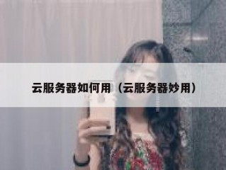 云服务器如何用（云服务器妙用）