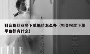 抖音粉丝业务下单低价怎么办（抖音粉丝下单平台都有什么）