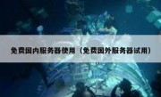 免费国内服务器使用（免费国外服务器试用）