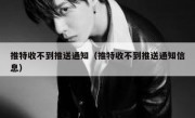 推特收不到推送通知（推特收不到推送通知信息）