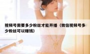 视频号需要多少粉丝才能开播（微信视频号多少粉丝可以赚钱）