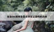 包含ins视频会显示浏览记录吗的词条