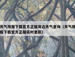 天气预报下载官方正版周边天气查询（天气预报下载官方正版实时更新）