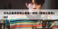 华为云服务荣耀云服务一样吗（荣耀云服务app）