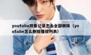 youtube观看记录怎么全部删除（youtube怎么删除播放列表）