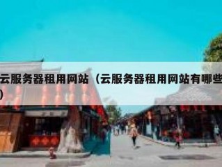 云服务器租用网站（云服务器租用网站有哪些）