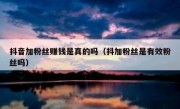 抖音加粉丝赚钱是真的吗（抖加粉丝是有效粉丝吗）