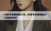 抖音号出售网站10元（抖音号出售网站10元是真的吗）