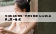 全球抖音粉丝第一的明星是谁（2021抖音粉丝第一是谁）