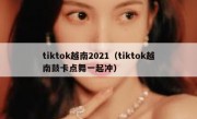 tiktok越南2021（tiktok越南鼓卡点舞一起冲）