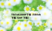TikTok1080P下载（tiktok下载 720P 下载）