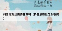 抖音涨粉丝需要花钱吗（抖音涨粉丝怎么收费）