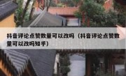 抖音评论点赞数量可以改吗（抖音评论点赞数量可以改吗知乎）