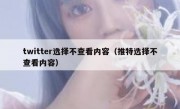 twitter选择不查看内容（推特选择不查看内容）