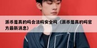 派币是真的吗合法吗安全吗（派币是真的吗官方最新消息）
