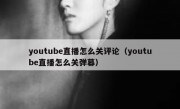 youtube直播怎么关评论（youtube直播怎么关弹幕）