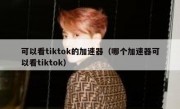 可以看tiktok的加速器（哪个加速器可以看tiktok）