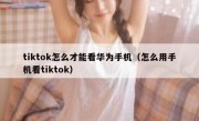 tiktok怎么才能看华为手机（怎么用手机看tiktok）