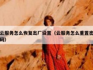 云服务怎么恢复出厂设置（云服务怎么重置密码）