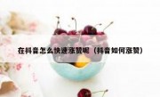 在抖音怎么快速涨赞呢（抖音如何涨赞）