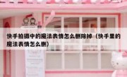 快手拍摄中的魔法表情怎么删除掉（快手里的魔法表情怎么删）