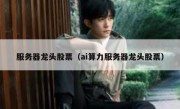 服务器龙头股票（ai算力服务器龙头股票）