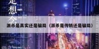 派币是真实还是骗局（派币是传销还是骗局）