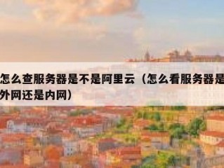 怎么查服务器是不是阿里云（怎么看服务器是外网还是内网）