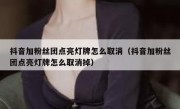 抖音加粉丝团点亮灯牌怎么取消（抖音加粉丝团点亮灯牌怎么取消掉）