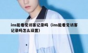 ins能看见访客记录吗（ins能看见访客记录吗怎么设置）