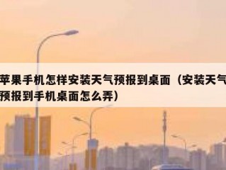 苹果手机怎样安装天气预报到桌面（安装天气预报到手机桌面怎么弄）