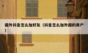 国外抖音怎么加好友（抖音怎么加外国的用户）