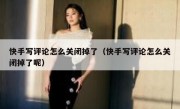 快手写评论怎么关闭掉了（快手写评论怎么关闭掉了呢）