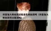 抖音加入粉丝团还能退出粉丝团吗（抖音加入粉丝团可以取消吗）