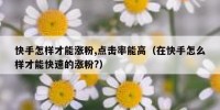 快手怎样才能涨粉,点击率能高（在快手怎么样才能快速的涨粉?）