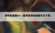 推特加速器ios（旋风免费加速器官方下载）