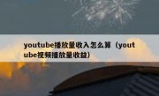 youtube播放量收入怎么算（youtube视频播放量收益）
