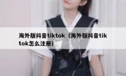 海外版抖音tiktok（海外版抖音tiktok怎么注册）
