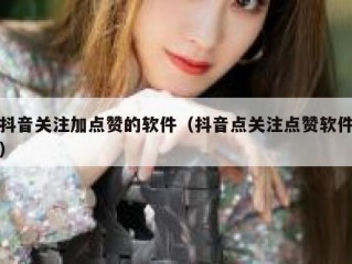 抖音关注加点赞的软件（抖音点关注点赞软件）