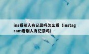 ins看别人有记录吗怎么看（instagram看别人有记录吗）