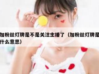 加粉丝灯牌是不是关注主播了（加粉丝灯牌是什么意思）