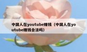 中国人在youtube赚钱（中国人在youtube赚钱合法吗）