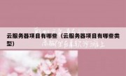 云服务器项目有哪些（云服务器项目有哪些类型）