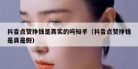抖音点赞挣钱是真实的吗知乎（抖音点赞挣钱是真是假）