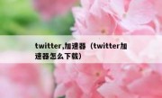 twitter,加速器（twitter加速器怎么下载）