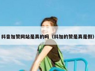 抖音加赞网站是真的吗（抖加的赞是真是假）